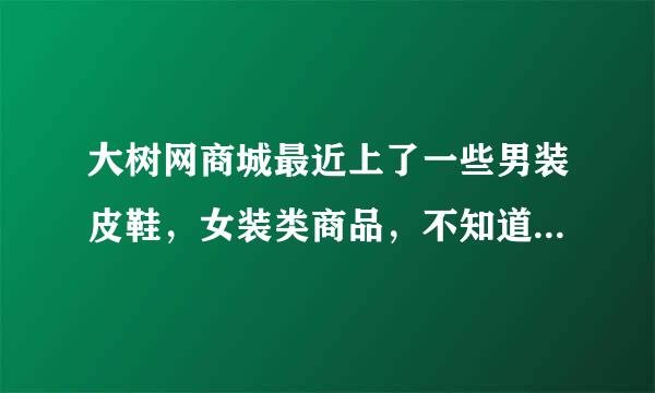 大树网商城最近上了一些男装皮鞋，女装类商品，不知道质量怎么样？有没有买过的？