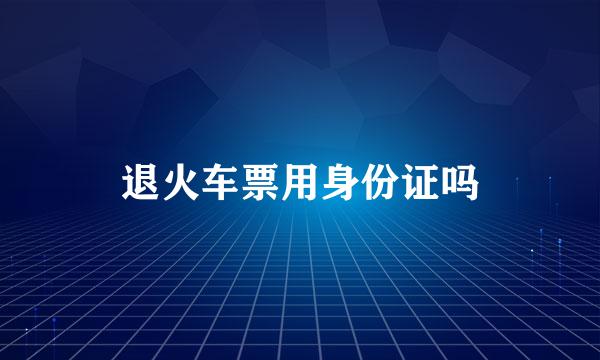 退火车票用身份证吗