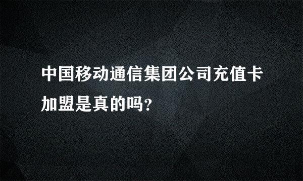 中国移动通信集团公司充值卡加盟是真的吗？