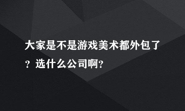 大家是不是游戏美术都外包了？选什么公司啊？