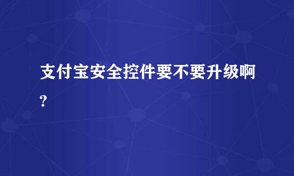 支付宝安全控件要不要升级啊?