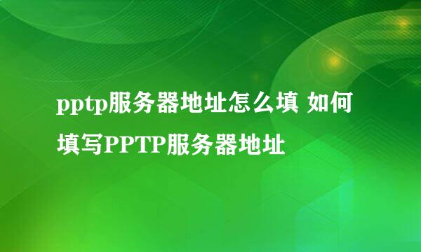 pptp服务器地址怎么填 如何填写PPTP服务器地址