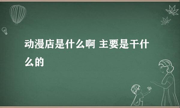 动漫店是什么啊 主要是干什么的