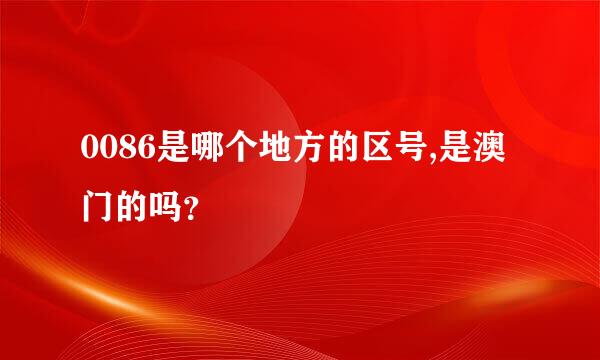 0086是哪个地方的区号,是澳门的吗？