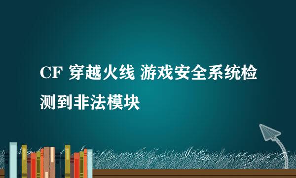 CF 穿越火线 游戏安全系统检测到非法模块