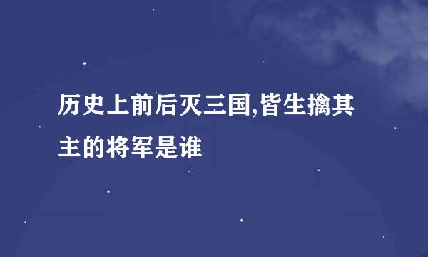 历史上前后灭三国,皆生擒其主的将军是谁