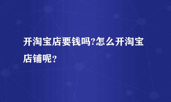 开淘宝店要钱吗?怎么开淘宝店铺呢？