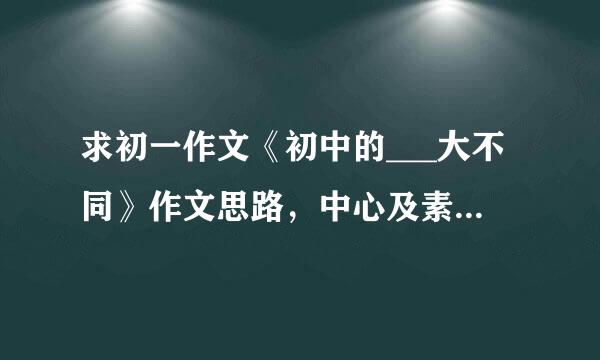 求初一作文《初中的___大不同》作文思路，中心及素材，谢谢