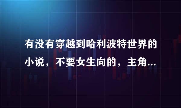 有没有穿越到哈利波特世界的小说，不要女生向的，主角“必须”是“男”的！PS；追寻巅峰我看过了，勿重复