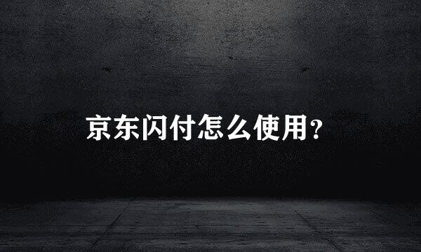 京东闪付怎么使用？