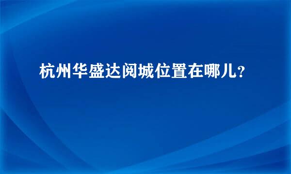 杭州华盛达阅城位置在哪儿？