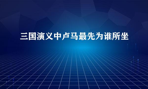 三国演义中卢马最先为谁所坐