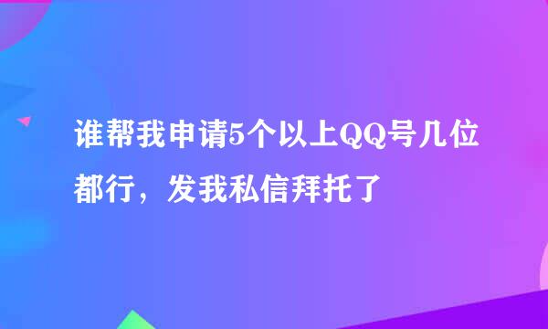 谁帮我申请5个以上QQ号几位都行，发我私信拜托了