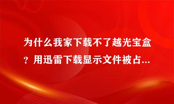 为什么我家下载不了越光宝盒？用迅雷下载显示文件被占用，用旋风下载也下载不了，怎么办啊？