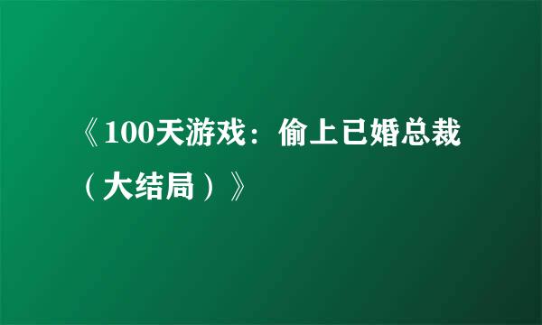 《100天游戏：偷上已婚总裁（大结局）》