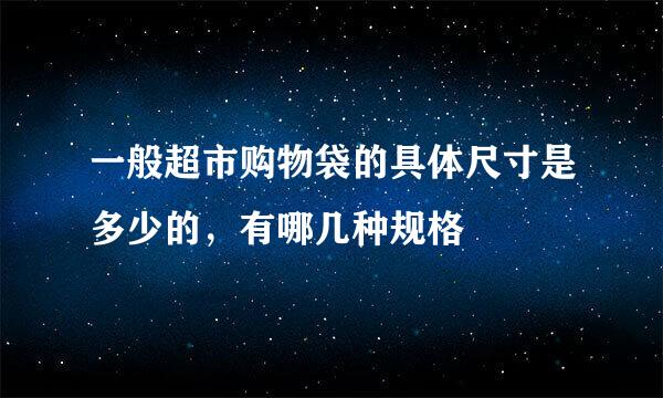 一般超市购物袋的具体尺寸是多少的，有哪几种规格