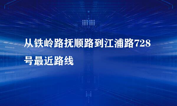 从铁岭路抚顺路到江浦路728号最近路线