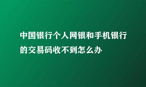 中国银行个人网银和手机银行的交易码收不到怎么办