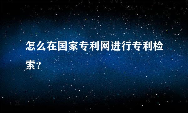 怎么在国家专利网进行专利检索？