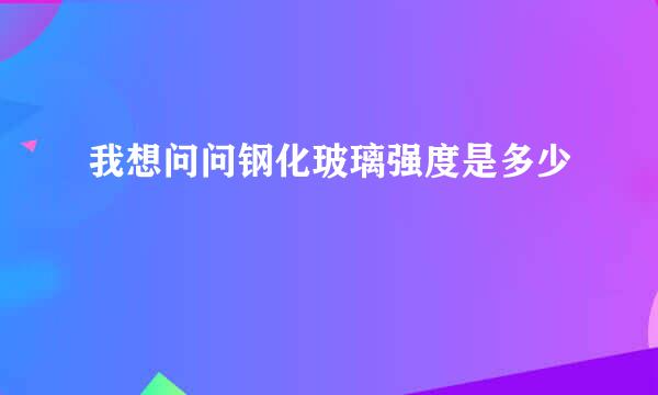 我想问问钢化玻璃强度是多少