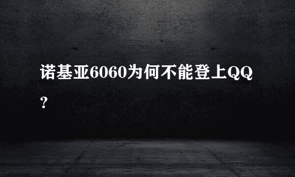 诺基亚6060为何不能登上QQ？