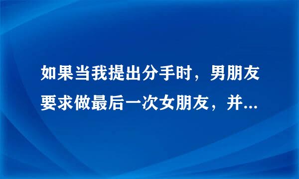 如果当我提出分手时，男朋友要求做最后一次女朋友，并且抱着你哭泣，这代表什么？