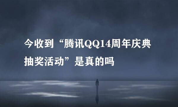 今收到“腾讯QQ14周年庆典抽奖活动”是真的吗