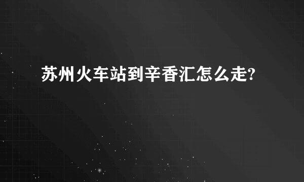 苏州火车站到辛香汇怎么走?