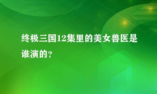 终极三国12集里的美女兽医是谁演的？