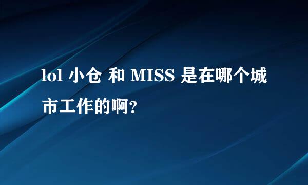 lol 小仓 和 MISS 是在哪个城市工作的啊？