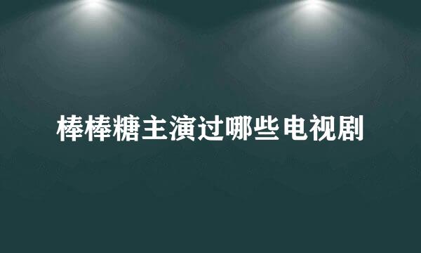 棒棒糖主演过哪些电视剧