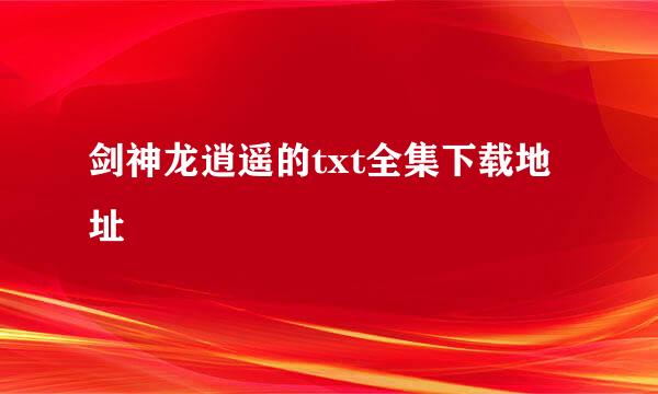 剑神龙逍遥的txt全集下载地址