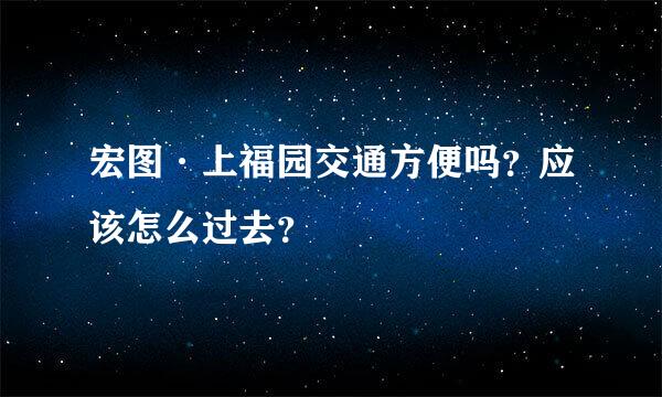 宏图·上福园交通方便吗？应该怎么过去？