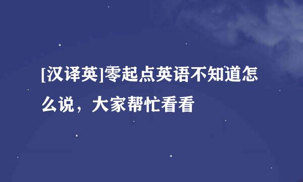 [汉译英]零起点英语不知道怎么说，大家帮忙看看