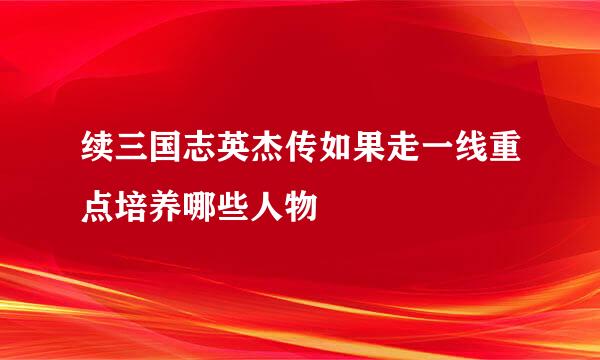 续三国志英杰传如果走一线重点培养哪些人物