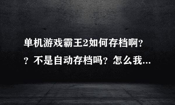 单机游戏霸王2如何存档啊？？不是自动存档吗？怎么我玩了一会退了 没存上啊  在玩又重新开始