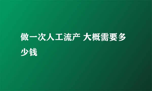 做一次人工流产 大概需要多少钱