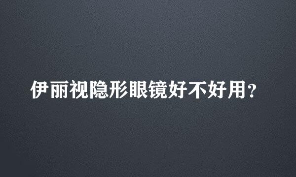 伊丽视隐形眼镜好不好用？