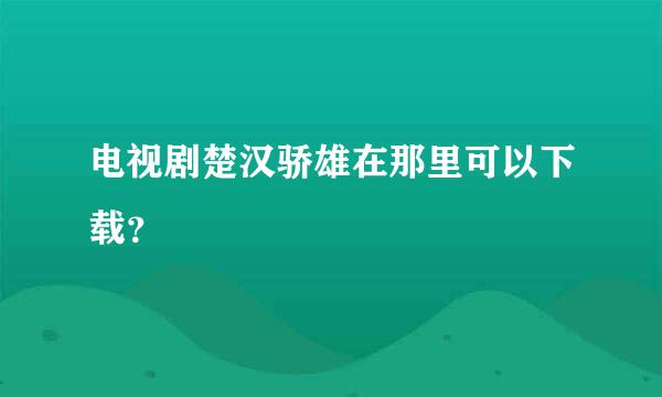 电视剧楚汉骄雄在那里可以下载？