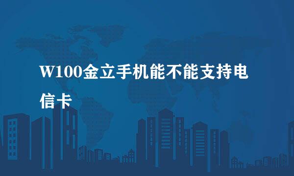 W100金立手机能不能支持电信卡