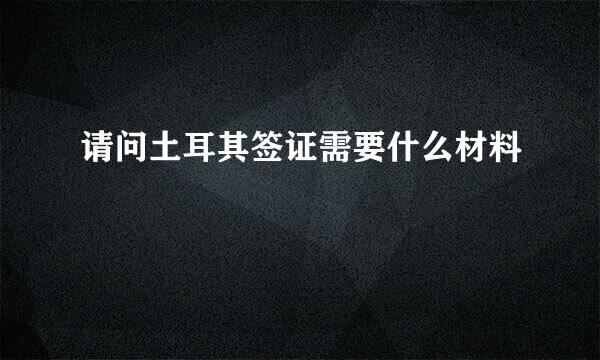 请问土耳其签证需要什么材料