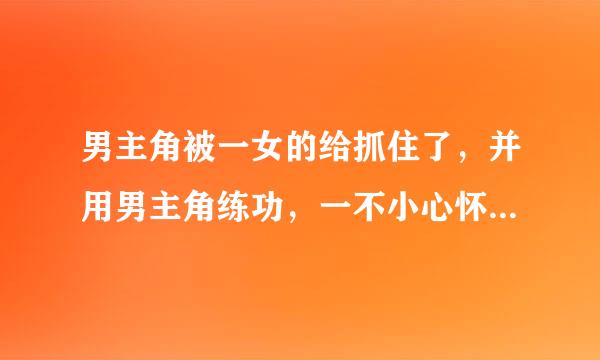 男主角被一女的给抓住了，并用男主角练功，一不小心怀了孕，并生下一个儿子，儿子还被女的给控制起来小说