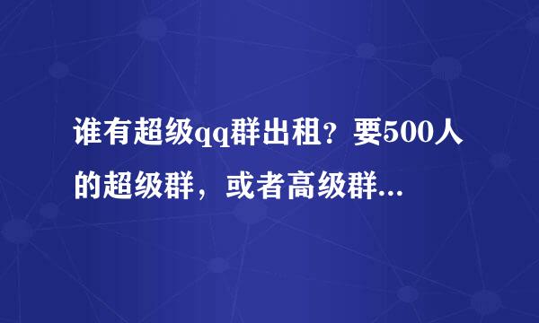 谁有超级qq群出租？要500人的超级群，或者高级群都可以！