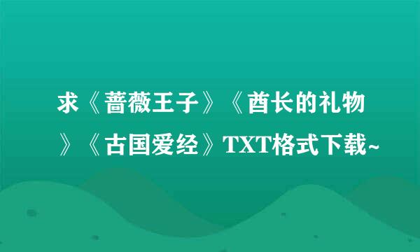 求《蔷薇王子》《酋长的礼物》《古国爱经》TXT格式下载~