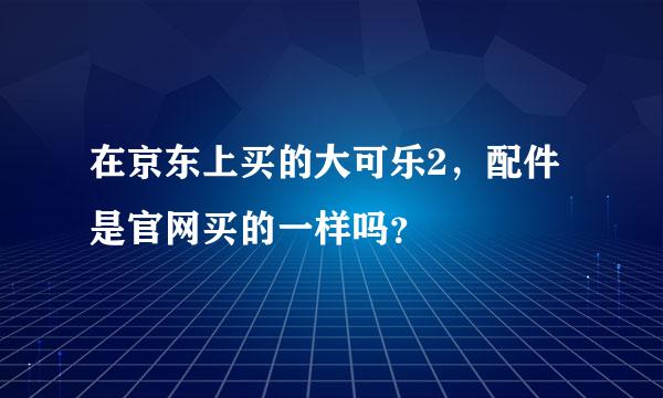 在京东上买的大可乐2，配件是官网买的一样吗？