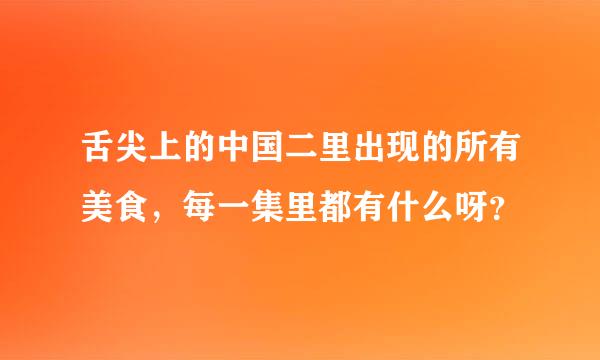 舌尖上的中国二里出现的所有美食，每一集里都有什么呀？