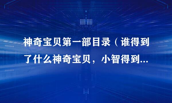 神奇宝贝第一部目录（谁得到了什么神奇宝贝，小智得到徽章都要写出来）