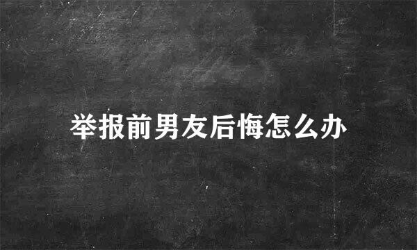 举报前男友后悔怎么办