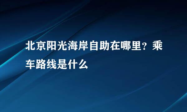 北京阳光海岸自助在哪里？乘车路线是什么