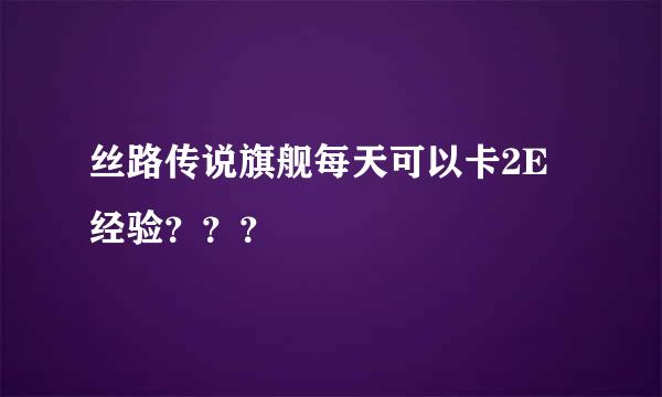 丝路传说旗舰每天可以卡2E经验？？？